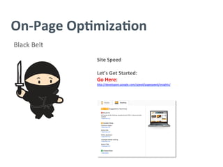 On-­‐Page	
  Op/miza/on	
  
Black	
  Belt	
  
Site	
  Speed	
  
	
  
Let’s	
  Get	
  Started:	
  
Go	
  Here:	
  
h^p://developers.google.com/speed/pagespeed/insights/	
  
	
  
	
  
	
  
	
  
	
  
	
  
	
  
	
  
	
  
	
  
 