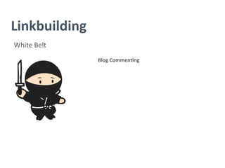 Linkbuilding	
  
White	
  Belt	
  
Blog	
  Commen/ng	
  
	
  
	
  
	
  
	
  
	
  
	
  
	
  
 