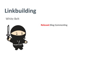 Linkbuilding	
  
White	
  Belt	
  
Relevant	
  Blog	
  Commen/ng	
  
	
  
	
  
	
  
	
  
	
  
	
  
	
  
 