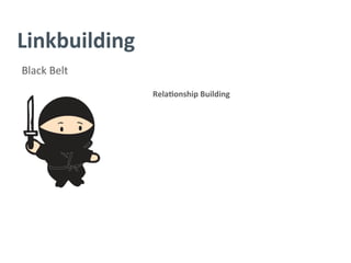 Linkbuilding	
  
Black	
  Belt	
  
Rela/onship	
  Building	
  
	
  
	
  
	
  
	
  
	
  
	
  
	
  
 