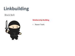 Linkbuilding	
  
Black	
  Belt	
  
Rela/onship	
  Building	
  
	
  
•  Raven	
  Tools	
  
	
  
	
  
	
  
	
  
	
  
	
  
	
  
	
  
	
  
 