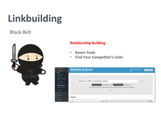 Linkbuilding	
  
Black	
  Belt	
  
Rela/onship	
  Building	
  
	
  
•  Raven	
  Tools	
  
•  Find	
  Your	
  Compe/tor’s	
  Links	
  
	
  
	
  
	
  
	
  
	
  
	
  
	
  
 