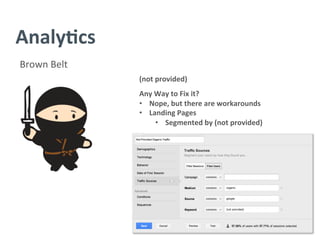 Analy/cs	
  
Brown	
  Belt	
  
(not	
  provided)	
  
	
  
Any	
  Way	
  to	
  Fix	
  it?	
  
•  Nope,	
  but	
  there	
  are	
  workarounds	
  
•  Landing	
  Pages	
  	
  
•  Segmented	
  by	
  (not	
  provided)	
  
 