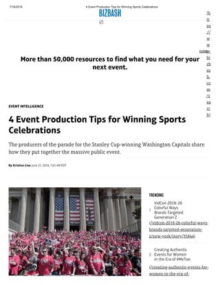 7/16/2018 4 Event Production Tips for Winning Sports Celebrations
https://www.bizbash.com/4-event-production-tips-for-winning-sports-celebrations/washington/story/35801/#.W0UIM9j7TWY 1/6
(/)
(h
tt
ps
://
w
w
w.
bi
zb
as
h.
co
m
/s
ea
rc
h)
More than 50,000 resources to find what you need for your
next event.
CLOSE
By Kristine Liao June 21, 2018, 7:01 AM EDT
EVENT INTELLIGENCE
4 Event Production Tips for Winning Sports
Celebrations
The producers of the parade for the Stanley Cup-winning Washington Capitals share
how they put together the massive public event.
VidCon 2018: 26
Colorful Ways
Brands Targeted
Generation Z
Creating Authentic
Events for Women
in the Era of #MeToo
TRENDING
(/vidcon-2018-26-colorful-ways-
brands-targeted-generation-
z/new-york/story/35844)
(/creating-authentic-events-for-
women-in-the-era-of-
ADD TO IDEABOOK 
1
2
 