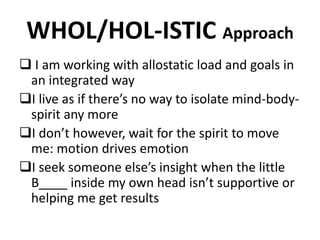 WHOL/HOL-ISTIC Approach 
 I am working with allostatic load and goals in 
an integrated way 
I live as if there’s no way...
