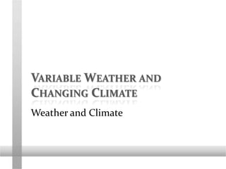 VARIABLE WEATHER AND
CHANGING CLIMATE
Weather and Climate
 