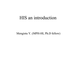 HIS an introduction
Mengistu Y. (MPH-HI, Ph.D fellow)
 