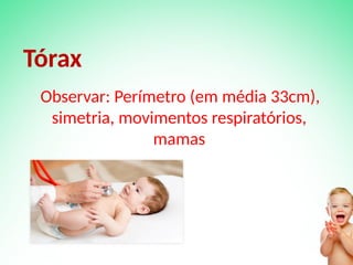 Observar: Perímetro (em média 33cm),
simetria, movimentos respiratórios,
mamas
Tórax
 