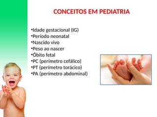 •Idade gestacional (IG)
•Período neonatal
•Nascido vivo
•Peso ao nascer
•Óbito fetal
•PC (perímetro cefálico)
•PT (perímetro torácico)
•PA (perímetro abdominal)
CONCEITOS EM PEDIATRIA
 