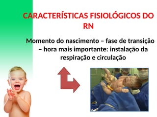CARACTERÍSTICAS FISIOLÓGICOS DO
RN
Momento do nascimento – fase de transição
– hora mais importante: instalação da
respiração e circulação
 
