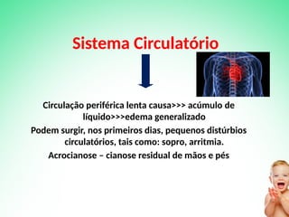 Sistema Circulatório
Circulação periférica lenta causa>>> acúmulo de
líquido>>>edema generalizado
Podem surgir, nos primeiros dias, pequenos distúrbios
circulatórios, tais como: sopro, arritmia.
Acrocianose – cianose residual de mãos e pés
 