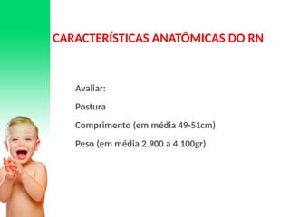 CARACTERÍSTICAS ANATÔMICAS DO RN
Avaliar:
Postura
Comprimento (em média 49-51cm)
Peso (em média 2.900 a 4.100gr)
 