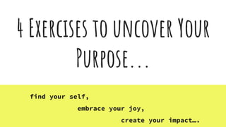 4 Exercises to uncover Your
Purpose...
find your self,
embrace your joy,
create your impact….
 