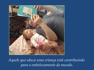 Aquele que educa uma criança está contribuindo
para o embelezamento do mundo.
 