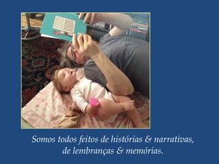 Somos todos feitos de histórias & narrativas,
de lembranças & memórias.
 