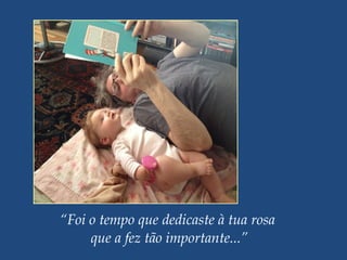 “Foi o tempo que dedicaste à tua rosa
que a fez tão importante...”
 
