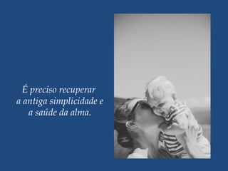 É preciso recuperar
a antiga simplicidade e
a saúde da alma.
 