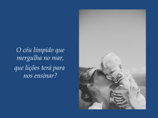 O céu límpido que
mergulha no mar,
que lições terá para
nos ensinar?
 