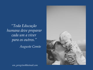 “Toda Educação 
humana deve preparar
cada um a viver
para os outros.”
Auguste Comte
um_peregrino@hotmail.com
 