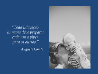“Toda Educação 
humana deve preparar
cada um a viver
para os outros.”
Auguste Comte
 