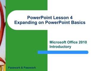 1
PowerPoint Lesson 4
Expanding on PowerPoint Basics
Microsoft Office 2010
Introductory
Pasewark & Pasewark
 
