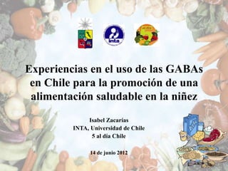 Experiencias en el uso de las GABAs
en Chile para la promoción de una
alimentación saludable en la niñez
Isabel Zacarías
INTA, Universidad de Chile
5 al día Chile
14 de junio 2012
 