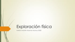 Exploración física
Adrián Arafath Azamar Monroy 3050
 