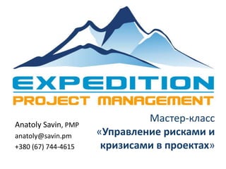 Мастер-класс
«Управление рисками и
кризисами в проектах»
Anatoly Savin, PMP
anatoly@savin.pm
+380 (67) 744-4615
 