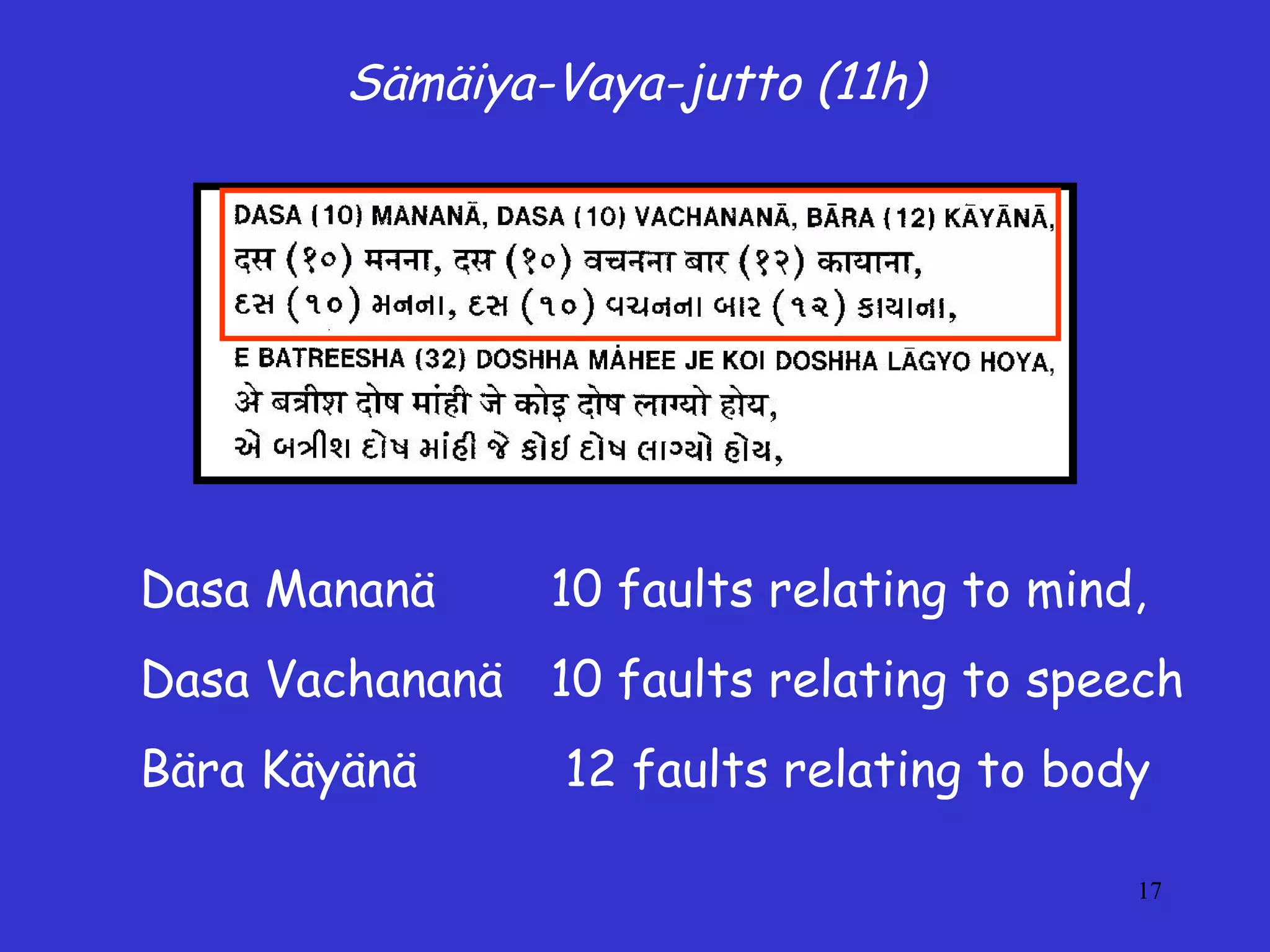 17
Sämäiya-Vaya-jutto (11h)
Dasa Mananä 10 faults relating to mind,
Dasa Vachananä 10 faults relating to speech
Bära Käyänä 12 faults relating to body
 