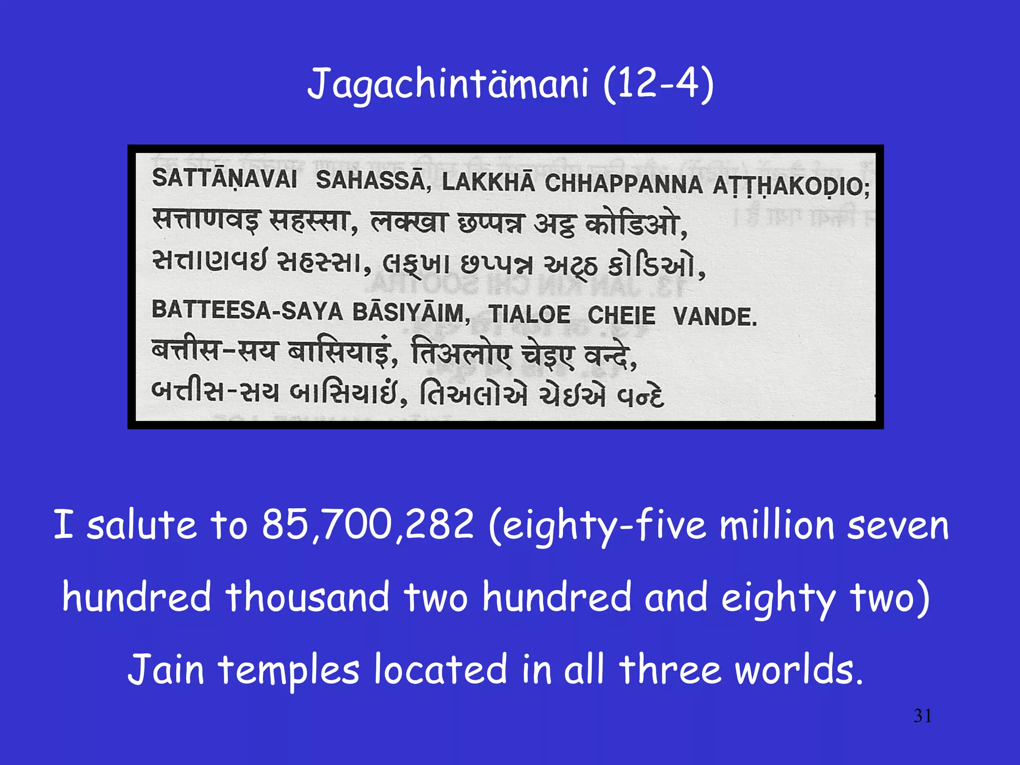 31
Jagachintämani (12-4)
I salute to 85,700,282 (eighty-five million seven
hundred thousand two hundred and eighty two)
Jain temples located in all three worlds.
 
