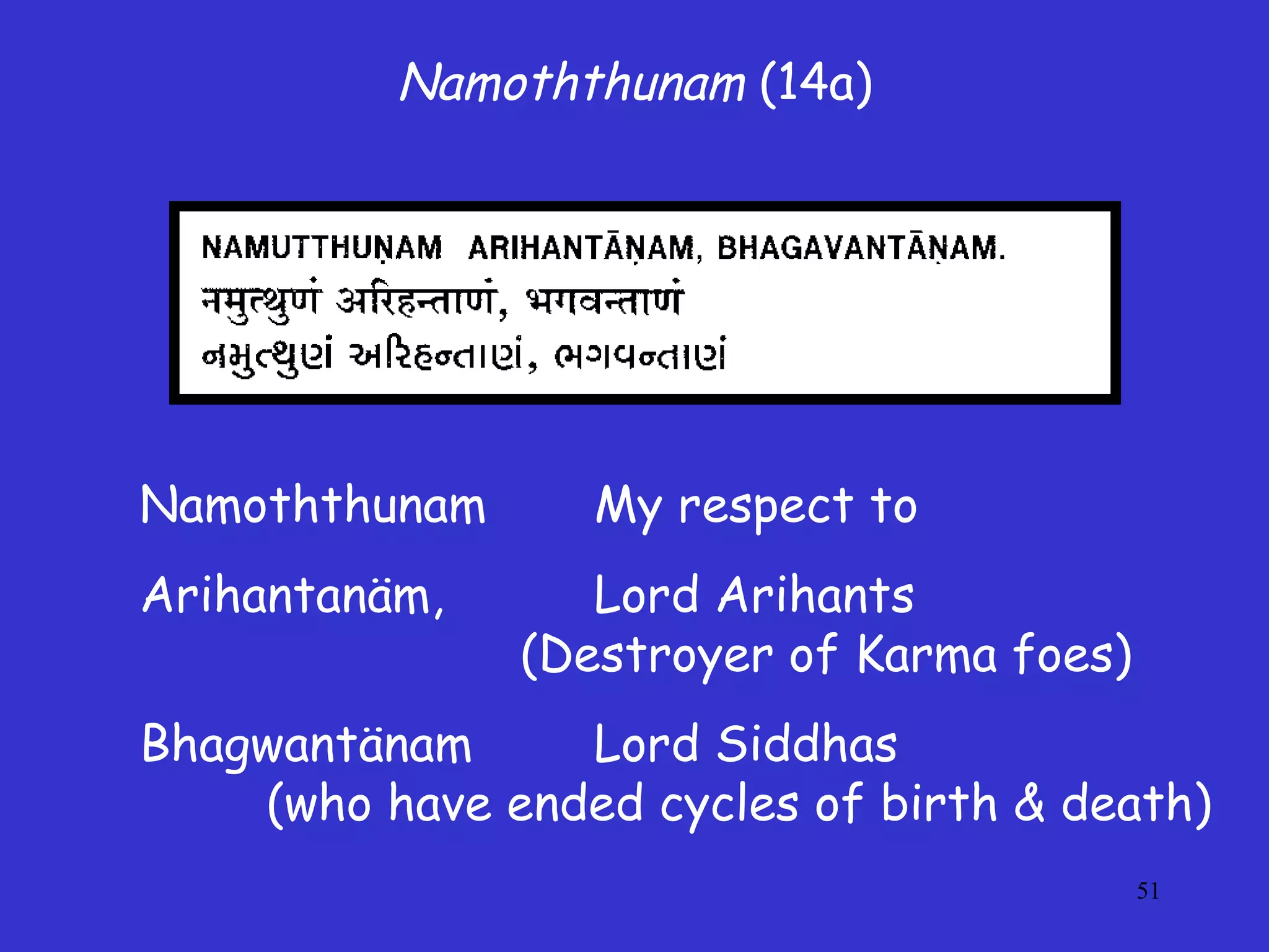 51
Namoththunam (14a)
Namoththunam My respect to
Arihantanäm, Lord Arihants
(Destroyer of Karma foes)
Bhagwantänam Lord Siddhas
(who have ended cycles of birth & death)
 