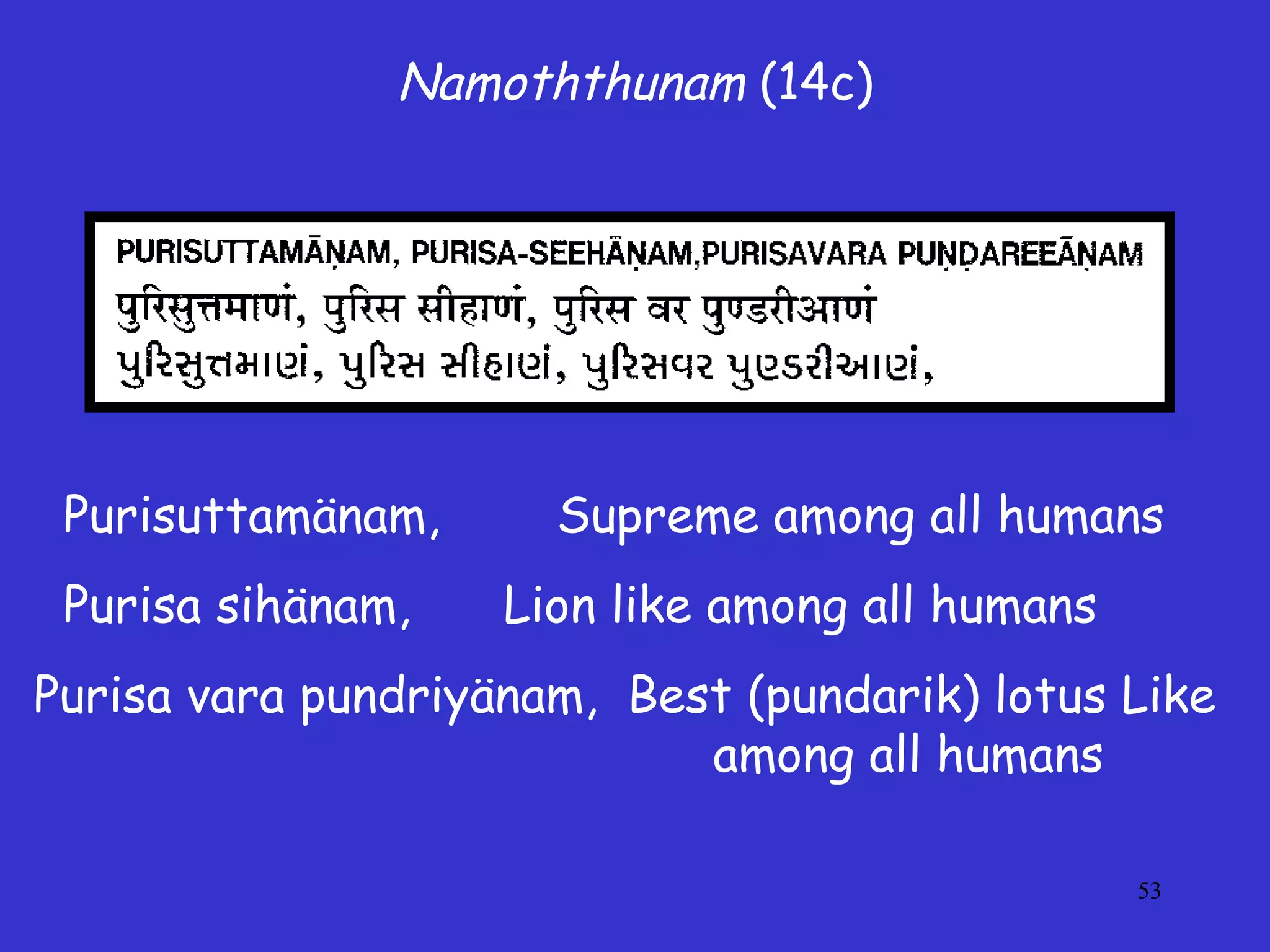 53
Namoththunam (14c)
Purisuttamänam, Supreme among all humans
Purisa sihänam, Lion like among all humans
Purisa vara pundriyänam, Best (pundarik) lotus Like
among all humans
 