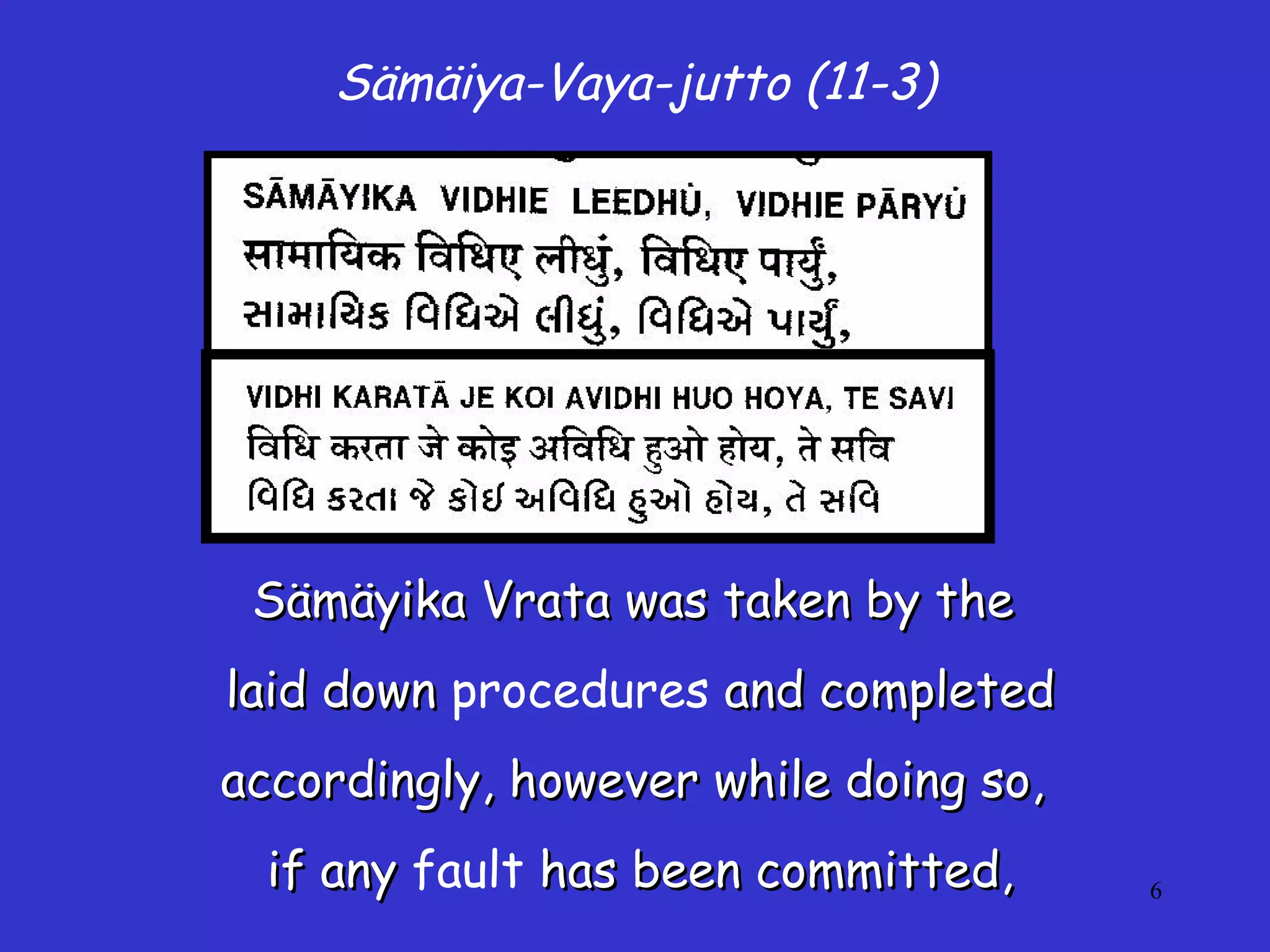 6
Sämäiya-Vaya-jutto (11-3)
Sämäyika Vrata was taken by theSämäyika Vrata was taken by the
laid downlaid down procedures and completedand completed
accordingly, however while doing so,accordingly, however while doing so,
if anyif any fault has been committed,has been committed,
 
