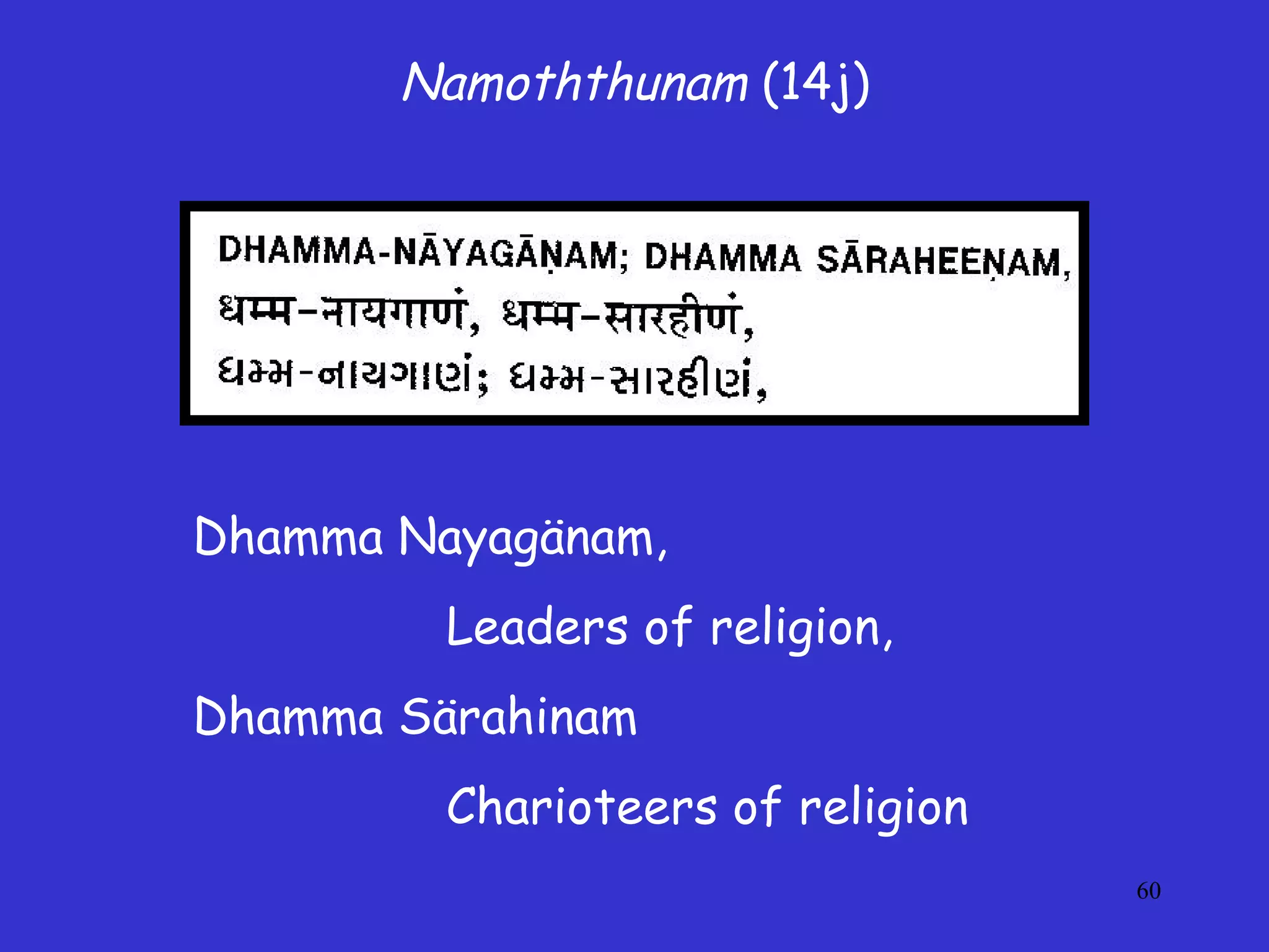 60
Namoththunam (14j)
Dhamma Nayagänam,
Leaders of religion,
Dhamma Särahinam
Charioteers of religion
 