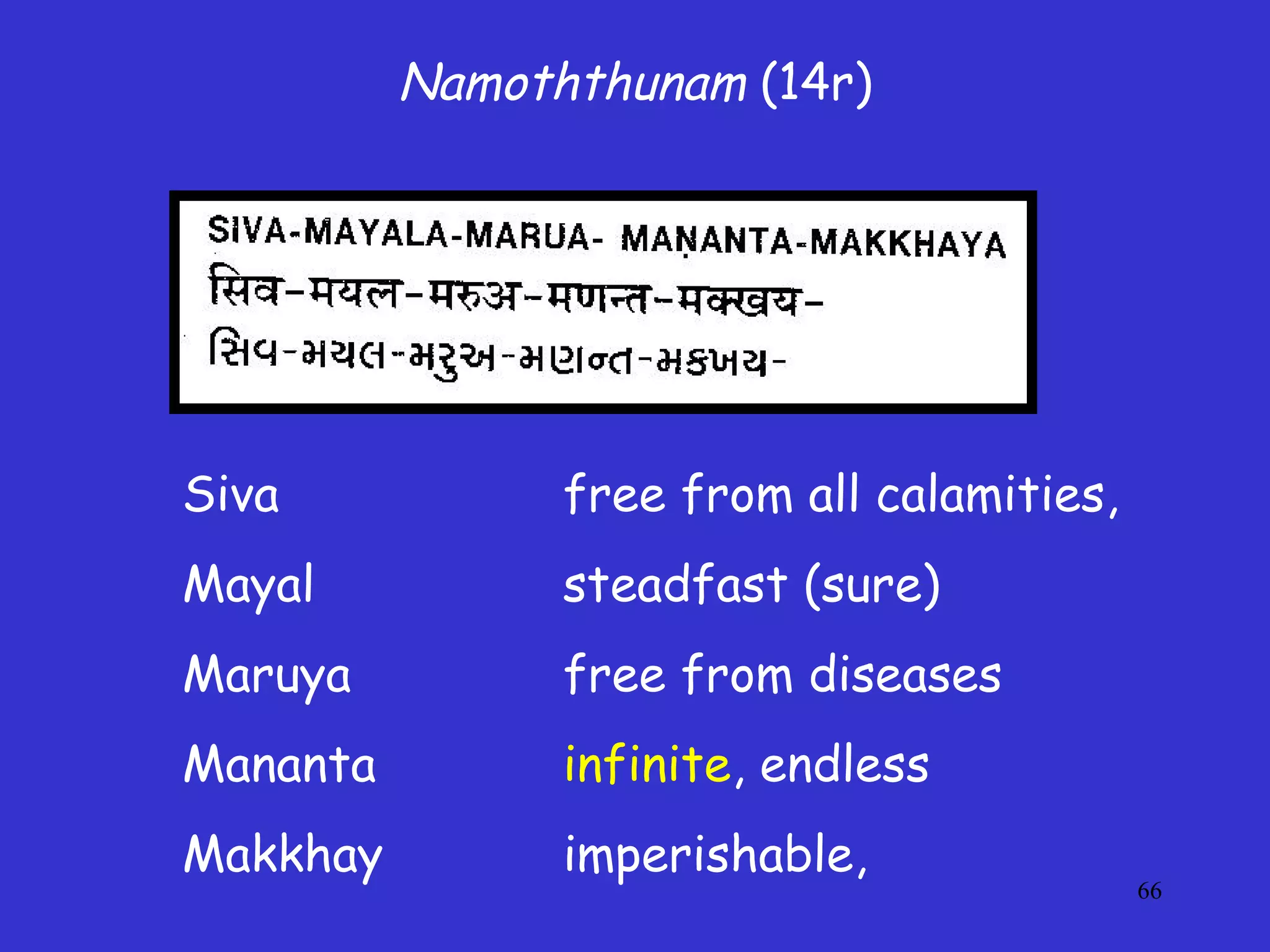 66
Namoththunam (14r)
Siva free from all calamities,
Mayal steadfast (sure)
Maruya free from diseases
Mananta infinite, endless
Makkhay imperishable,
 
