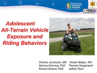 Adolescent
All-Terrain Vehicle
  Exposure and
Riding Behaviors


               Charles Jennissen, MD Kristel Wetjen, RN
               Gerene Denning, PhD Pamela Hoogerwerf
               Karisa Harland, PhD   Jeffrey Peck
 