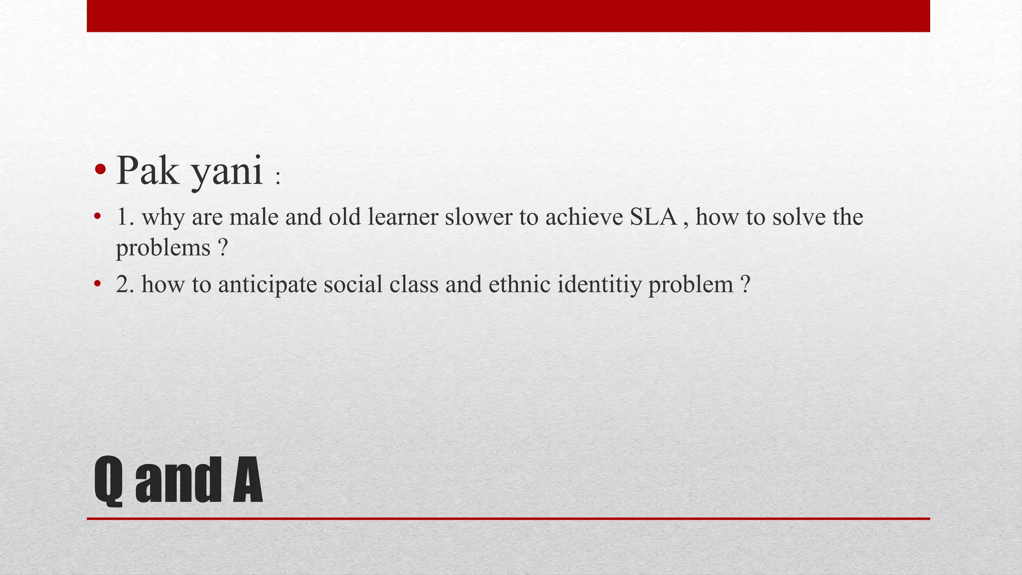 Q and A
• Pak yani :
• 1. why are male and old learner slower to achieve SLA , how to solve the
problems ?
• 2. how to anticipate social class and ethnic identitiy problem ?
 