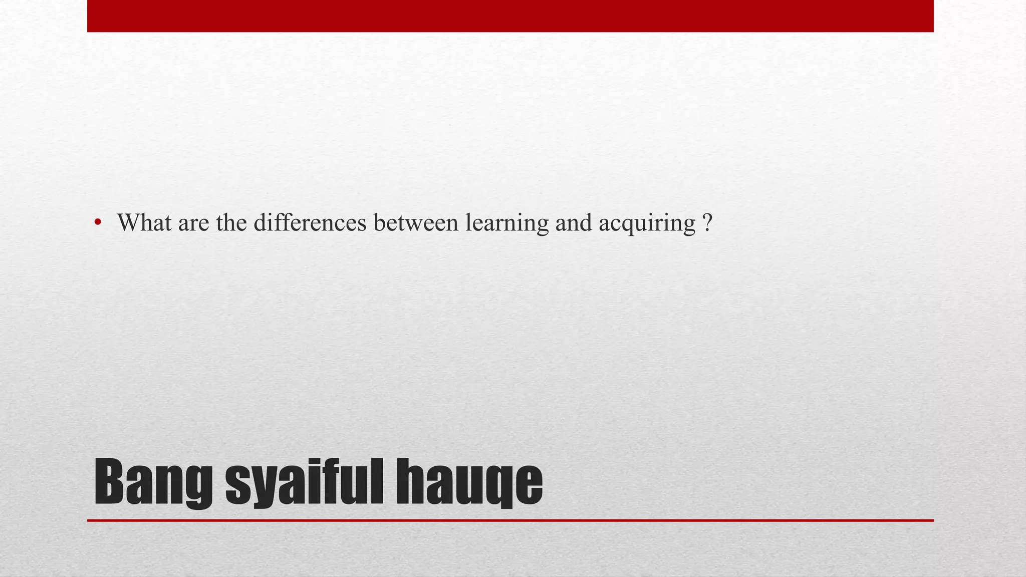 Bang syaiful hauqe
• What are the differences between learning and acquiring ?
 