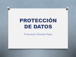 PROTECCIÓN
DE DATOS
Francisco Vicente Payá
 