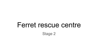 Ferret rescue centre
Stage 2
 
