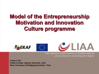 Model of the Entrepreneurship Motivation and Innovation Culture programme 22 March 2007 Valdis Avotiņš, Agnese Griņeviča, LIAA Rene Tõnnisson & Wolfgang Drechsler, Tartu 