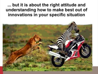 ... but it is about the right attitude and understanding how to make best out of innovations in your specific situation 