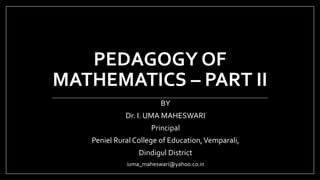 PEDAGOGY OF
MATHEMATICS – PART II
BY
Dr. I. UMA MAHESWARI
Principal
Peniel Rural College of Education,Vemparali,
Dindigul District
iuma_maheswari@yahoo.co.in
 