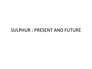 SULPHUR : PRESENT AND FUTURE
 