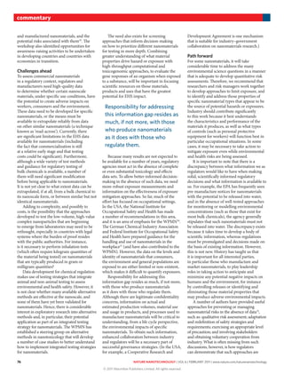 76 nature nanotechnology | VOL 6 | FEBRUARY 2011 | www.nature.com/naturenanotechnology
commentary
and manufactured nanomaterials, and the
potential risks associated with them29
. The
workshop also identified opportunities for
awareness-raising activities to be undertaken
in developing countries and countries with
economies in transition.
challenges ahead
To assess commercial nanomaterials
in a regulatory context, regulators and
manufacturers need high-quality data
to determine whether certain nanoscale
materials, under specific use conditions, have
the potential to create adverse impacts on
workers, consumers and the environment.
These data need to be developed for specific
nanomaterials, or the means must be
available to extrapolate reliably from data
on other similar nanomaterials (a technique
known as ‘read-across’). Currently, there
are significant limitations in the EHS data
available for nanomaterials (including
the fact that commercialization is still
at a relative early stage and that testing
costs could be significant). Furthermore,
although a wide variety of test methods
and guidance for regulatory testing of
bulk chemicals is available, a number of
them will need significant modification
before being applicable to nanomaterials.
It is not yet clear to what extent data can be
extrapolated, if at all, from a bulk chemical to
its nanoscale form, or between similar but not
identical nanomaterials.
Adding to complexity, and possibly to
costs, is the possibility that the approaches
developed to test the low-volume, high-value
complex nanoparticles that are beginning
to emerge from laboratories may need to be
rethought, especially in countries with legal
systems where the burden of proof resides
with the public authorities. For instance,
is it necessary to perform inhalation tests
(which often require kilogram quantities of
the material being tested) on nanomaterials
that are typically produced in gram or
milligram quantities?
Data development for chemical regulation
makes use of testing strategies that integrate
animal and non-animal testing to assess
environmental and health safety. However, it
is not clear whether many available alternative
methods are effective at the nanoscale, and
none of them have yet been validated for
nanomaterials. Hence, there is considerable
interest in exploratory research into alternative
methods and, in particular, their potential
application as part of an integrated testing
strategy for nanomaterials. The WPMN has
established a steering group on alternative
methods in nanotoxicology that will develop
a number of case studies to better understand
how to implement integrated testing strategies
for nanomaterials.
The need also exists for screening
approaches that inform decision-making
on how to prioritize different nanomaterials
for testing in more depth. Combining
greater understanding of what material
properties drive hazard or exposure with
high-throughput computational and
toxicogenomic approaches, to evaluate the
gene responses of an organism when exposed
to a substance, will be important in focusing
scientific resources on those materials,
products and uses that have the greatest
potential for EHS impact.
Because many results are not expected to
be available for a number of years, regulatory
agencies must act in the absence of complete
or even substantial toxicology and effects
data sets. To allow better-informed decision-
making in the absence of such data, we need
more-robust exposure measurements and
information on the effectiveness of exposure
mitigation approaches. So far, much of the
effort has focused on occupational settings.
In the USA, the National Institute for
Occupational Safety and Health has made
a number of recommendations in this area,
and it is an area of emphasis for the WPMN30
.
The German Chemical Industry Association
and Federal Institute for Occupational Safety
and Health have prepared guidance for the
handling and use of nanomaterials in the
workplace31
(and have also contributed to the
WPMN). However, the data on the levels and
identity of nanomaterials that consumers,
the environment and general populations are
exposed to are either limited or non-existent,
which makes it difficult to quantify exposures.
Responsibility for addressing this
information gap resides as much, if not more,
with those who produce nanomaterials
as it does with those who regulate them.
Although there are legitimate confidentiality
concerns, information on actual and
estimated production volumes, material use
and usage in products, and processes used to
manufacture nanomaterials will be critical to
understanding, from a life cycle perspective,
the environmental impacts of specific
nanomaterials. To obtain such information,
enhanced collaboration between industry
and regulators will be a necessary part of
successful governance strategies. (In the USA,
for example, a Cooperative Research and
Development Agreement is one mechanism
that is suitable for industry–government
collaboration on nanomaterials research.)
Path forward
For some nanomaterials, it will take
considerable time to address the many
environmental science questions in a manner
that is adequate to develop quantitative risk
assessments. Therefore, we recommend that
researchers and risk managers work together
to develop approaches to limit exposure, and
to identify and address those properties of
specific nanomaterial types that appear to be
the source of potential hazards or exposures.
Industry should contribute significantly
to this work because it best understands
the characteristics and performance of the
materials it produces, as well as what types
of controls (such as personal protective
equipment for workers) will function best in
particular occupational situations. In some
cases, it may be necessary to take action to
mitigate exposure even while environmental
and health risks are being assessed.
It is important to note that there is a
discrepancy between what information we as
regulators would like to have when making
solid, scientifically informed regulatory
decisions and what information is available to
us. For example, the EPA has frequently seen
pre-manufacture notices for nanomaterials
with the potential to be released into water,
and in the absence of well-tested approaches
for monitoring or modelling environmental
concentrations (such as those that exist for
most bulk chemicals), the agency generally
stipulates that such nanomaterials must not
be released into water. The discrepancy exists
because it takes time to develop a body of
scientific information, whereas regulations
must be promulgated and decisions made on
the basis of existing information. However,
this is not new. History has taught us that
it is important for all interested parties,
in particular those who manufacture and
market nanomaterials, to play leadership
roles in taking action to anticipate and
minimize any potential negative impacts on
humans and the environment, for instance
by controlling releases or identifying and
eliminating those material properties that
may produce adverse environmental impacts.
A number of authors have provided useful
approaches for preventing or managing
nanomaterial risks in the absence of data32
,
such as: qualitative risk assessment; adaptation
and redefinition of safety strategies and
requirements; exercising an appropriate level
of precaution; and involving stakeholders
and obtaining voluntary cooperation from
industry. What is often missing from such
discussions, however, is how regulators
can demonstrate that such approaches are
Responsibility for addressing
this information gap resides as
much, if not more, with those
who produce nanomaterials
as it does with those who
regulate them.
© 2011 Macmillan Publishers Limited. All rights reserved
 