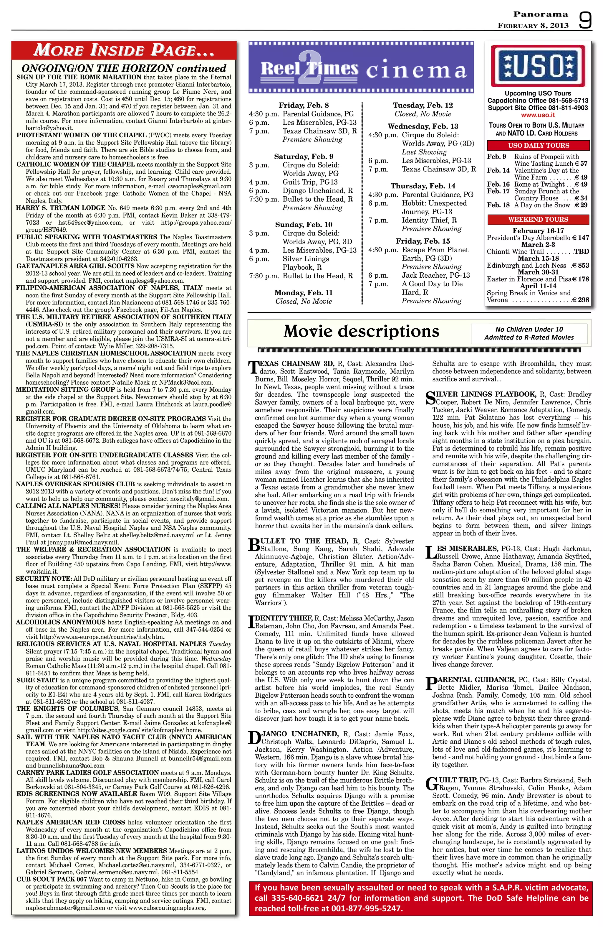 9
PanoramaPanorama
February 8, 2013
ONGOING/ON THE HORIZON continued
SIGN UP FOR THE ROME MARATHON that takes place in the Eternal
City March 17, 2013. Register through race promoter Gianni Interbartolo,
founder of the command-sponsored running group Le Piume Nere, and
save on registration costs. Cost is €50 until Dec. 15; €60 for registrations
between Dec. 15 and Jan. 31; and €70 if you register between Jan. 31 and
March 4. Marathon participants are allowed 7 hours to complete the 26.2-
mile course. For more information, contact Gianni Interbartolo at ginter-
bartolo@yahoo.it.
PROTESTANT WOMEN OF THE CHAPEL (PWOC) meets every Tuesday
morning at 9 a.m. in the Support Site Fellowship Hall (above the library)
for food, friends and faith. There are six Bible studies to choose from, and
childcare and nursery care to homeschoolers is free.
CATHOLIC WOMEN OF THE CHAPEL meets monthly in the Support Site
Fellowship Hall for prayer, fellowship, and learning. Child care provided.
We also meet Wednesdays at 10:30 a.m. for Rosary and Thursdays at 9:30
a.m. for bible study. For more information, e-mail cwocnaples@gmail.com
or check out our Facebook page: Catholic Women of the Chapel - NSA
Naples, Italy.
HARRY S. TRUMAN LODGE No. 649 meets 6:30 p.m. every 2nd and 4th
Friday of the month at 6:30 p.m. FMI, contact Kevin Baker at 338-479-
7023 or hst649sec@yahoo.com, or visit http://groups.yahoo.com/
group/HST649.
PUBLIC SPEAKING WITH TOASTMASTERS The Naples Toastmasters
Club meets the first and third Tuesdays of every month. Meetings are held
at the Support Site Community Center at 6:30 p.m. FMI, contact the
Toastmasters president at 342-010-6263.
GAETA/NAPLES AREA GIRL SCOUTS Now accepting registration for the
2012-13 school year. We are still in need of leaders and co-leaders. Training
and support provided. FMI, contact naplesgs@yahoo.com.
FILIPINO-AMERICAN ASSOCIATION OF NAPLES, ITALY meets at
noon the first Sunday of every month at the Support Site Fellowship Hall.
For more information, contact Ron Nacianceno at 081-568-1746 or 335-760-
4446. Also check out the group’s Facebook page, Fil-Am Naples.
THE U.S. MILITARY RETIREE ASSOCIATION OF SOUTHERN ITALY
(USMRA-SI) is the only association in Southern Italy representing the
interests of U.S. retired military personnel and their survivors. If you are
not a member and are eligible, please join the USMRA-SI at usmra-si.tri-
pod.com. Point of contact: Wylie Miller, 329-208-7315.
THE NAPLES CHRISTIAN HOMESCHOOL ASSOCIATION meets every
month to support families who have chosen to educate their own children.
We offer weekly park/pool days, a moms’ night out and field trips to explore
Bella Napoli and beyond! Interested? Need more information? Considering
homeschooling? Please contact Natalie Mack at NPMack3@aol.com.
MEDITATION SITTING GROUP is held from 7 to 7:30 p.m. every Monday
at the side chapel at the Support Site. Newcomers should stop by at 6:30
p.m. Participation is free. FMI, e-mail Laura Hitchcock at laura.poodle@
gmail.com.
REGISTER FOR GRADUATE DEGREE ON-SITE PROGRAMS Visit the
University of Phoenix and the University of Oklahoma to learn what on-
site degree programs are offered in the Naples area. UP is at 081-568-6670
and OU is at 081-568-6672. Both colleges have offices at Capodichino in the
Admin II building.
REGISTER FOR ON-SITE UNDERGRADUATE CLASSES Visit the col-
leges for more information about what classes and programs are offered.
UMUC Maryland can be reached at 081-568-6673/74/75; Central Texas
College is at 081-568-6761.
NAPLES OVERSEAS SPOUSES CLUB is seeking individuals to assist in
2012-2013 with a variety of events and positions. Don't miss the fun! If you
want to help us help our community, please contact noscitaly@gmail.com.
CALLING ALL NAPLES NURSES! Please consider joining the Naples Area
Nurses Association (NANA). NANA is an organization of nurses that work
together to fundraise, participate in social events, and provide support
throughout the U.S. Naval Hospital Naples and NSA Naples community.
FMI, contact Lt. Shelley Beltz at shelley.beltz@med.navy.mil or Lt. Jenny
Paul at jenny.paul@med.navy.mil.
THE WELFARE  RECREATION ASSOCIATION is available to meet
associates every Thursday from 11 a.m. to 1 p.m. at its location on the first
floor of Building 450 upstairs from Capo Landing. FMI, visit http://www.
wraitalia.it.
SECURITY NOTE: All DoD military or civilian personnel hosting an event off
base must complete a Special Event Force Protection Plan (SEFPP) 45
days in advance, regardless of organization, if the event will involve 50 or
more personnel, include distinguished visitors or involve personnel wear-
ing uniforms. FMI, contact the AT/FP Division at 081-568-5525 or visit the
division office in the Capodichino Security Precinct, Bldg. 403.
ALCOHOLICS ANONYMOUS hosts English-speaking AA meetings on and
off base in the Naples area. For more information, call 347-544-0254 or
visit http://www.aa-europe.net/countries/italy.htm.
RELIGIOUS SERVICES AT U.S. NAVAL HOSPITAL NAPLES Tuesday
Silent prayer (7:15-7:45 a.m.) in the hospital chapel. Traditional hymn and
praise and worship music will be provided during this time. Wednesday
Roman Catholic Mass (11:30 a.m.-12 p.m.) in the hospital chapel. Call 081-
811-6451 to confirm that Mass is being held.
SURE START is a unique program committed to providing the highest qual-
ity of education for command-sponsored children of enlisted personnel (pri-
ority to E1-E4) who are 4 years old by Sept. 1. FMI, call Karen Rodrigues
at 081-811-4682 or the school at 081-811-4037.
THE KNIGHTS OF COLUMBUS, San Gennaro council 14853, meets at
7 p.m. the second and fourth Thursday of each month at the Support Site
Fleet and Family Support Center. E-mail Jaime Gonzalez at kofcnaples@
gmail.com or visit http://sites.google.com/ site/kofcnaples/ home.
SAIL WITH THE NAPLES NATO YACHT CLUB (NNYC) AMERICAN
TEAM. We are looking for Americans interested in participating in dinghy
races sailed at the NNYC facilities on the island of Nisida. Experience not
required. FMI, contact Bob  Shauna Bunnell at bunnellr54@gmail.com
and bunnellshauna@aol.com
CARNEY PARK LADIES GOLF ASSOCIATION meets at 9 a.m. Mondays.
All skill levels welcome. Discounted play with membership. FMI, call Carol
Borkowski at 081-804-3345, or Carney Park Golf Course at 081-526-4296.
EDIS SCREENINGS NOW AVAILABLE Room W09, Support Site Village
Forum. For eligible children who have not reached their third birthday. If
you are concerned about your child’s development, contact EDIS at 081-
811-4676.
NAPLES AMERICAN RED CROSS holds volunteer orientation the first
Wednesday of every month at the organization’s Capodichino office from
8:30-10 a.m. and the first Tuesday of every month at the hospital from 9:30-
11 a.m. Call 081-568-4788 for info.
LATINOS UNIDOS WELCOMES NEW MEMBERS Meetings are at 2 p.m.
the first Sunday of every month at the Support Site park. For more info,
contact Michael Cortez, Michael.cortez@eu.navy.mil, 334-6771-0327, or
Gabriel Sermeno, Gabriel.sermeno@eu.navy.mil, 081-811-5554.
CUB SCOUT PACK 007 Want to camp in Nettuno, hike in Cuma, go bowling
or participate in swimming and archery? Then Cub Scouts is the place for
you! Boys in first through fifth grade meet three times per month to learn
skills that they apply on hiking, camping and service outings. FMI, contact
naplescubmaster@gmail.com or visit www.cubscoutingnaples.org.
TEXAS CHAINSAW 3D, R, Cast: Alexandra Dad-
dario, Scott Eastwood, Tania Raymonde, Marilyn
Burns, Bill Moseley. Horror, Sequel, Thriller 92 min.
In Newt, Texas, people went missing without a trace
for decades. The townspeople long suspected the
Sawyer family, owners of a local barbeque pit, were
somehow responsible. Their suspicions were finally
confirmed one hot summer day when a young woman
escaped the Sawyer house following the brutal mur-
ders of her four friends. Word around the small town
quickly spread, and a vigilante mob of enraged locals
surrounded the Sawyer stronghold, burning it to the
ground and killing every last member of the family -
or so they thought. Decades later and hundreds of
miles away from the original massacre, a young
woman named Heather learns that she has inherited
a Texas estate from a grandmother she never knew
she had. After embarking on a road trip with friends
to uncover her roots, she finds she is the sole owner of
a lavish, isolated Victorian mansion. But her new-
found wealth comes at a price as she stumbles upon a
horror that awaits her in the mansion's dank cellars.
BULLET TO THE HEAD, R, Cast: Sylvester
Stallone, Sung Kang, Sarah Shahi, Adewale
Akinnuoye-Agbaje, Christian Slater. Action/Adv-
enture, Adaptation, Thriller 91 min. A hit man
(Sylvester Stallone) and a New York cop team up to
get revenge on the killers who murdered their old
partners in this action thriller from veteran tough-
guy filmmaker Walter Hill (48 Hrs., The
Warriors).
IDENTITY THIEF, R, Cast: Melissa McCarthy, Jason
Bateman, John Cho, Jon Favreau, and Amanda Peet.
Comedy, 111 min. Unlimited funds have allowed
Diana to live it up on the outskirts of Miami, where
the queen of retail buys whatever strikes her fancy.
There's only one glitch: The ID she's using to finance
these sprees reads Sandy Bigelow Patterson and it
belongs to an accounts rep who lives halfway across
the U.S. With only one week to hunt down the con
artist before his world implodes, the real Sandy
Bigelow Patterson heads south to confront the woman
with an all-access pass to his life. And as he attempts
to bribe, coax and wrangle her, one easy target will
discover just how tough it is to get your name back.
DJANGO UNCHAINED, R, Cast: Jamie Foxx,
Christoph Waltz, Leonardo DiCaprio, Samuel L.
Jackson, Kerry Washington. Action /Adventure,
Western. 166 min. Django is a slave whose brutal his-
tory with his former owners lands him face-to-face
with German-born bounty hunter Dr. King Schultz.
Schultz is on the trail of the murderous Brittle broth-
ers, and only Django can lead him to his bounty. The
unorthodox Schultz acquires Django with a promise
to free him upon the capture of the Brittles -- dead or
alive. Success leads Schultz to free Django, though
the two men choose not to go their separate ways.
Instead, Schultz seeks out the South's most wanted
criminals with Django by his side. Honing vital hunt-
ing skills, Django remains focused on one goal: find-
ing and rescuing Broomhilda, the wife he lost to the
slave trade long ago. Django and Schultz's search ulti-
mately leads them to Calvin Candie, the proprietor of
Candyland, an infamous plantation. If Django and
Schultz are to escape with Broomhilda, they must
choose between independence and solidarity, between
sacrifice and survival...
SILVER LININGS PLAYBOOK, R, Cast: Bradley
Cooper, Robert De Niro, Jennifer Lawrence, Chris
Tucker, Jacki Weaver. Romance Adaptation, Comedy,
122 min. Pat Solatano has lost everything -- his
house, his job, and his wife. He now finds himself liv-
ing back with his mother and father after spending
eight months in a state institution on a plea bargain.
Pat is determined to rebuild his life, remain positive
and reunite with his wife, despite the challenging cir-
cumstances of their separation. All Pat's parents
want is for him to get back on his feet - and to share
their family's obsession with the Philadelphia Eagles
football team. When Pat meets Tiffany, a mysterious
girl with problems of her own, things get complicated.
Tiffany offers to help Pat reconnect with his wife, but
only if he'll do something very important for her in
return. As their deal plays out, an unexpected bond
begins to form between them, and silver linings
appear in both of their lives.
LES MISERABLES, PG-13, Cast: Hugh Jackman,
Russell Crowe, Anne Hathaway, Amanda Seyfried,
Sacha Baron Cohen. Musical, Drama, 158 min. The
motion-picture adaptation of the beloved global stage
sensation seen by more than 60 million people in 42
countries and in 21 languages around the globe and
still breaking box-office records everywhere in its
27th year. Set against the backdrop of 19th-century
France, the film tells an enthralling story of broken
dreams and unrequited love, passion, sacrifice and
redemption - a timeless testament to the survival of
the human spirit. Ex-prisoner Jean Valjean is hunted
for decades by the ruthless policeman Javert after he
breaks parole. When Valjean agrees to care for facto-
ry worker Fantine's young daughter, Cosette, their
lives change forever.
PARENTAL GUIDANCE, PG, Cast: Billy Crystal,
Bette Midler, Marisa Tomei, Bailee Madison,
Joshua Rush. Family, Comedy, 105 min. Old school
grandfather Artie, who is accustomed to calling the
shots, meets his match when he and his eager-to-
please wife Diane agree to babysit their three grand-
kids when their type-A helicopter parents go away for
work. But when 21st century problems collide with
Artie and Diane's old school methods of tough rules,
lots of love and old-fashioned games, it's learning to
bend - and not holding your ground - that binds a fam-
ily together.
GUILT TRIP, PG-13, Cast: Barbra Streisand, Seth
Rogen, Yvonne Strahovski, Colin Hanks, Adam
Scott. Comedy, 96 min. Andy Brewster is about to
embark on the road trip of a lifetime, and who bet-
ter to accompany him than his overbearing mother
Joyce. After deciding to start his adventure with a
quick visit at mom's, Andy is guilted into bringing
her along for the ride. Across 3,000 miles of ever-
changing landscape, he is constantly aggravated by
her antics, but over time he comes to realize that
their lives have more in common than he originally
thought. His mother's advice might end up being
exactly what he needs.
If you have been sexually assaulted or need to speak with a S.A.P.R. victim advocate,
call 335-640-6621 24/7 for information and support. The DoD Safe Helpline can be
reached toll-free at 001-877-995-5247.
Friday, Feb. 8
4:30 p.m. Parental Guidance, PG
6 p.m. Les Miserables, PG-13
7 p.m. Texas Chainsaw 3D, R
Premiere Showing
Saturday, Feb. 9
3 p.m. Cirque du Soleid:
Worlds Away, PG
4 p.m. Guilt Trip, PG13
6 p.m. Django Unchained, R
7:30 p.m. Bullet to the Head, R
Premiere Showing
Sunday, Feb. 10
3 p.m. Cirque du Soleid:
Worlds Away, PG, 3D
4 p.m. Les Miserables, PG-13
6 p.m. Silver Linings
Playbook, R
7:30 p.m. Bullet to the Head, R
Monday, Feb. 11
Closed, No Movie
Tuesday, Feb. 12
Closed, No Movie
Wednesday, Feb. 13
4:30 p.m. Cirque du Soleid:
Worlds Away, PG (3D)
Last Showing
6 p.m. Les Miserables, PG-13
7 p.m. Texas Chainsaw 3D, R
Thursday, Feb. 14
4:30 p.m. Parental Guidance, PG
6 p.m. Hobbit: Unexpected
Journey, PG-13
7 p.m. Identity Thief, R
Premiere Showing
Friday, Feb. 15
4:30 p.m. Escape From Planet
Earth, PG (3D)
Premiere Showing
6 p.m. Jack Reacher, PG-13
7 p.m. A Good Day to Die
Hard, R
Premiere Showing
MMOREORE IINSIDENSIDE PPAGEAGE……
Movie descriptions No Children Under 10
Admitted to R-Rated Movies
Upcoming UsO tours
Capodichino Office 081-568-5713
support site Office 081-811-4903
www.uso.it
Feb. 9 Ruins of Pompeii with
Wine Tasting Lunch €57
Feb. 14 Valentine’s Day at the
Wine Farm . . . . . . . .€49
Feb. 16 Rome at Twilight . . .€49
Feb. 17 Sunday Brunch at the
Country House . . . .€34
Feb. 18 A Day on the Snow .€29
WEEKEND TOURS
USO DAILY TOURS
February 16-17
President’s Day Alberobello €147
March 2-3
Chianti Wine Trail . . . . . . . .TBD
March 15-18
Edinburgh and Loch Ness .€853
March 30-31
Easter in Florence and Pisa€178
April 11-14
Spring Break in Venice and
Verona . . . . . . . . . . . . . . . . .€298
tOURs OPen tO BOth U.s. MILItaRY
and natO I.d. CaRd hOLdeRs
 