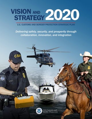 Delivering safety, security, and prosperity through
collaboration, innovation, and integration
U.S. CUSTOMS AND BORDER PROTECTION STRATEGIC PLAN
2020VISION AND
STRATEGY
 