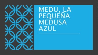 MEDU, LA
PEQUEÑA
MEDUSA
AZUL
 
