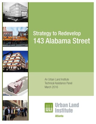 Strategy to Redevelop 143 Alabama Street
Atlanta, Georgia
1
An Urban Land Institute
Technical Assistance Panel
March 2016
Strategy to Redevelop
143 Alabama Street
 