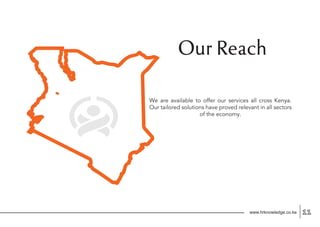www.hrknowledge.co.ke 11
Our Reach
We are available to offer our services all cross Kenya.
Our tailored solutions have proved relevant in all sectors
of the economy.
 